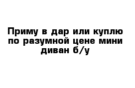 Приму в дар или куплю по разумной цене мини диван б/у 